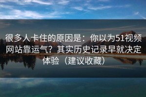 很多人卡住的原因是：你以为51视频网站靠运气？其实历史记录早就决定体验（建议收藏）