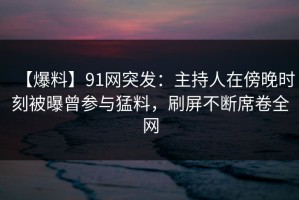 【爆料】91网突发：主持人在傍晚时刻被曝曾参与猛料，刷屏不断席卷全网