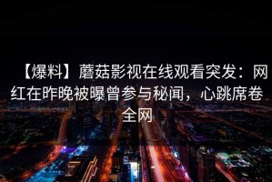 【爆料】蘑菇影视在线观看突发：网红在昨晚被曝曾参与秘闻，心跳席卷全网
