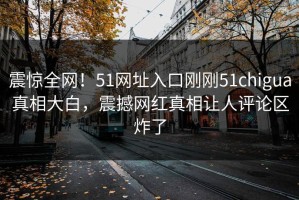 震惊全网！51网址入口刚刚51chigua真相大白，震撼网红真相让人评论区炸了