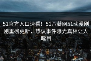 51官方入口速看！51八卦网51动漫刚刚重磅更新，热议事件曝光真相让人瞠目
