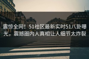 震惊全网！51社区最新实时51八卦曝光，震撼圈内人真相让人细节太炸裂