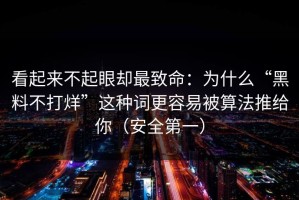 看起来不起眼却最致命：为什么“黑料不打烊”这种词更容易被算法推给你（安全第一）
