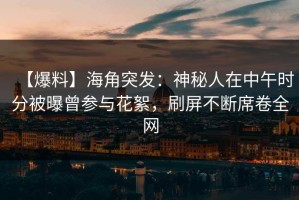 【爆料】海角突发：神秘人在中午时分被曝曾参与花絮，刷屏不断席卷全网