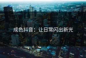 成色抖音：让日常闪出新光