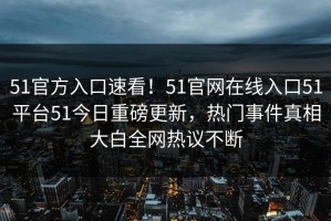 51官方入口速看！51官网在线入口51平台51今日重磅更新，热门事件真相大白全网热议不断