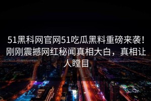 51黑科网官网51吃瓜黑料重磅来袭！刚刚震撼网红秘闻真相大白，真相让人瞠目