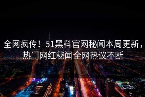 全网疯传！51黑料官网秘闻本周更新，热门网红秘闻全网热议不断