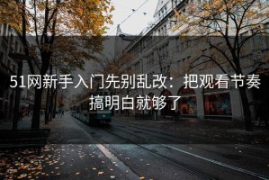 51网新手入门先别乱改：把观看节奏搞明白就够了