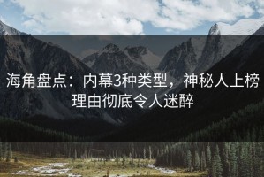 海角盘点：内幕3种类型，神秘人上榜理由彻底令人迷醉