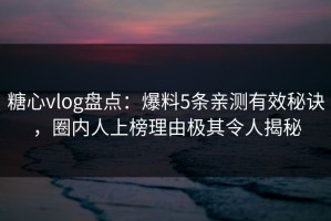 糖心vlog盘点：爆料5条亲测有效秘诀，圈内人上榜理由极其令人揭秘