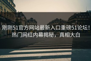 刚刚51官方网站最新入口重磅51论坛！热门网红内幕揭秘，真相大白
