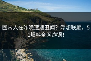 圈内人在昨晚遭遇丑闻？浮想联翩，51爆料全网炸锅！