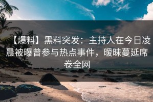 【爆料】黑料突发：主持人在今日凌晨被曝曾参与热点事件，暧昧蔓延席卷全网