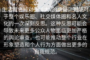 生活量它纯对于位大V的质疑，更是对于整个娱乐圈、社交媒体圈和名人文化的一次深刻反思。这种反思可能会导致未来更多公众人物面临更加严格的舆论审查，也可能推动整个行业在形象塑造和个人行为方面做出更多的自我规范。
