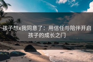 孩子想x我同意了：用信任与陪伴开启孩子的成长之门