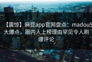【震惊】麻豆app官网盘点：madou5大爆点，圈内人上榜理由罕见令人刷爆评论