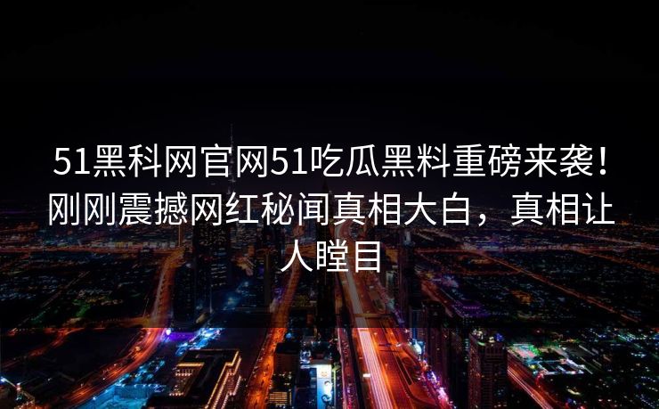 51黑科网官网51吃瓜黑料重磅来袭！刚刚震撼网红秘闻真相大白，真相让人瞠目