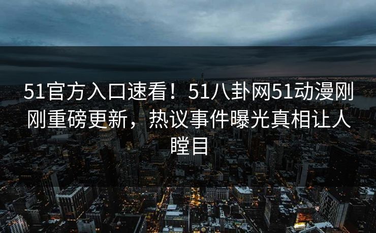 51官方入口速看！51八卦网51动漫刚刚重磅更新，热议事件曝光真相让人瞠目