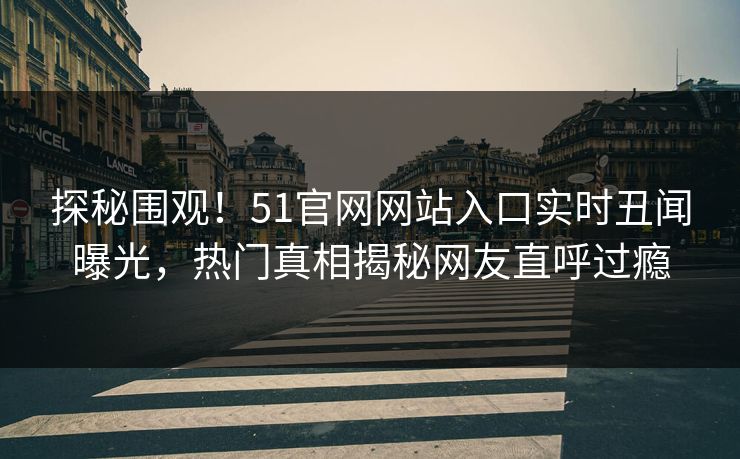探秘围观！51官网网站入口实时丑闻曝光，热门真相揭秘网友直呼过瘾