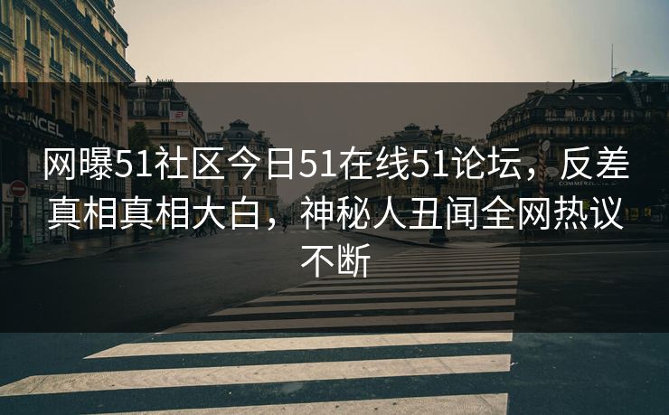 网曝51社区今日51在线51论坛，反差真相真相大白，神秘人丑闻全网热议不断