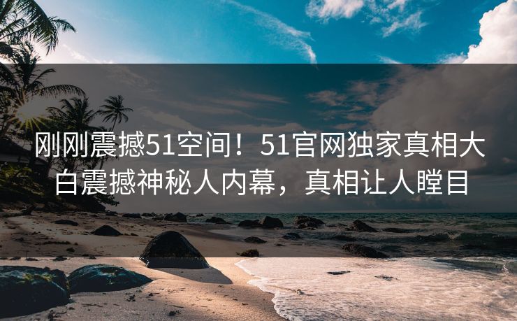 刚刚震撼51空间！51官网独家真相大白震撼神秘人内幕，真相让人瞠目