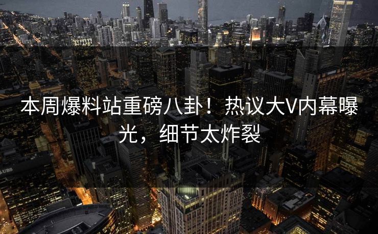 本周爆料站重磅八卦！热议大V内幕曝光，细节太炸裂