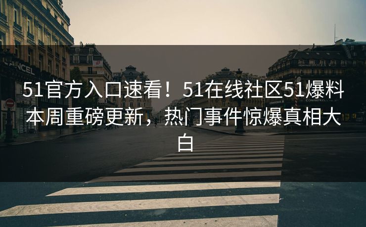 51官方入口速看！51在线社区51爆料本周重磅更新，热门事件惊爆真相大白