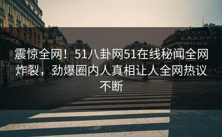 震惊全网！51八卦网51在线秘闻全网炸裂，劲爆圈内人真相让人全网热议不断