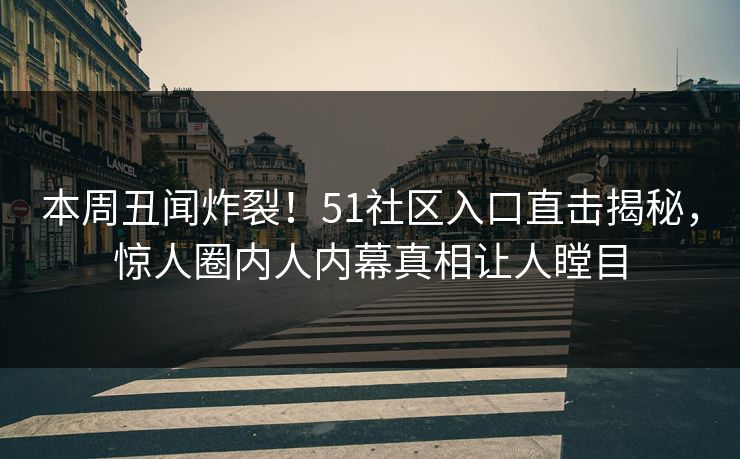 本周丑闻炸裂！51社区入口直击揭秘，惊人圈内人内幕真相让人瞠目