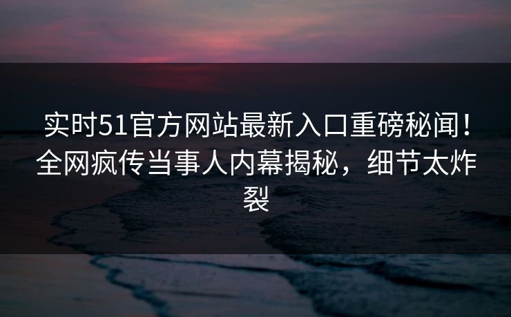 实时51官方网站最新入口重磅秘闻！全网疯传当事人内幕揭秘，细节太炸裂