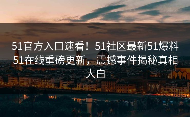 51官方入口速看！51社区最新51爆料51在线重磅更新，震撼事件揭秘真相大白