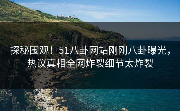 探秘围观！51八卦网站刚刚八卦曝光，热议真相全网炸裂细节太炸裂