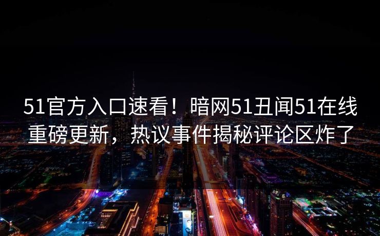 51官方入口速看！暗网51丑闻51在线重磅更新，热议事件揭秘评论区炸了