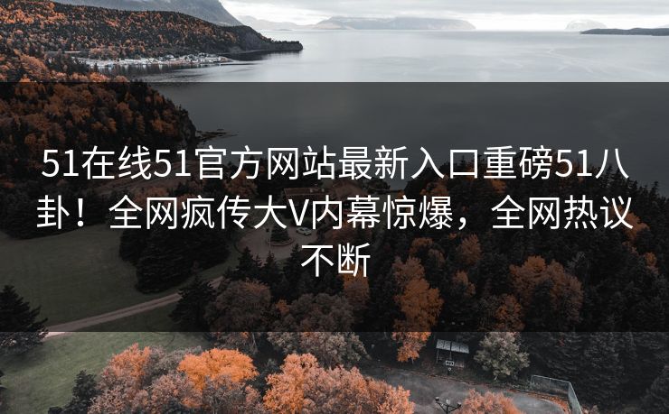 51在线51官方网站最新入口重磅51八卦！全网疯传大V内幕惊爆，全网热议不断