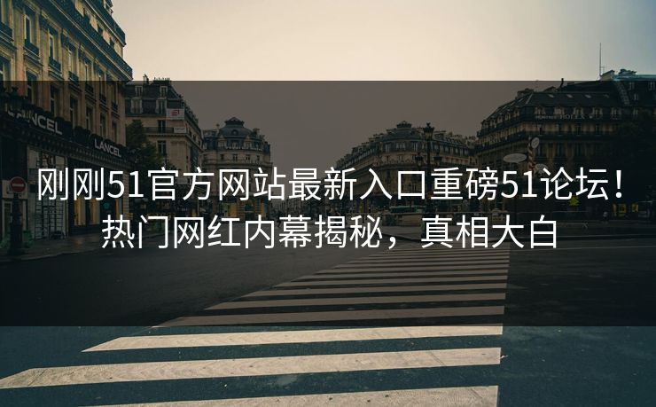 刚刚51官方网站最新入口重磅51论坛！热门网红内幕揭秘，真相大白