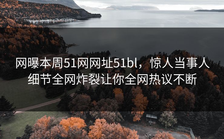 网曝本周51网网址51bl，惊人当事人细节全网炸裂让你全网热议不断
