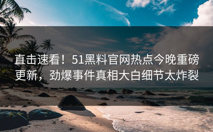 直击速看！51黑料官网热点今晚重磅更新，劲爆事件真相大白细节太炸裂