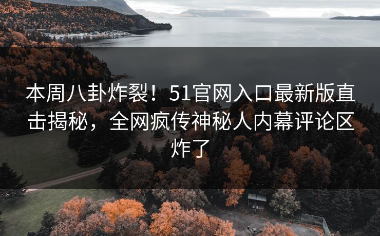 本周八卦炸裂！51官网入口最新版直击揭秘，全网疯传神秘人内幕评论区炸了