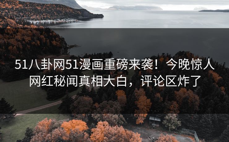 51八卦网51漫画重磅来袭！今晚惊人网红秘闻真相大白，评论区炸了