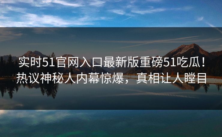 实时51官网入口最新版重磅51吃瓜！热议神秘人内幕惊爆，真相让人瞠目