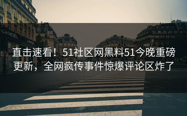 直击速看！51社区网黑料51今晚重磅更新，全网疯传事件惊爆评论区炸了