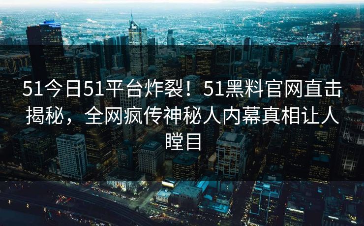 51今日51平台炸裂！51黑料官网直击揭秘，全网疯传神秘人内幕真相让人瞠目