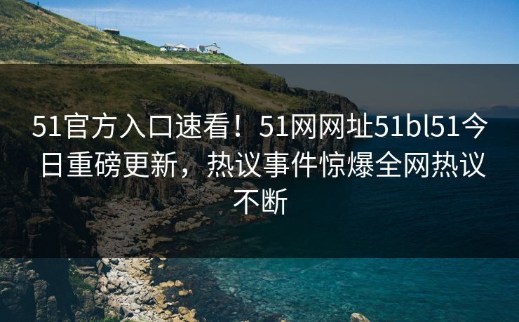 51官方入口速看！51网网址51bl51今日重磅更新，热议事件惊爆全网热议不断