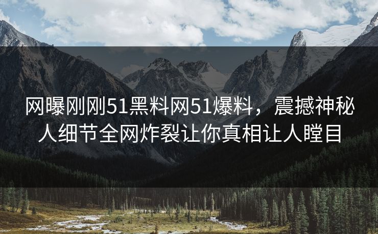 网曝刚刚51黑料网51爆料，震撼神秘人细节全网炸裂让你真相让人瞠目