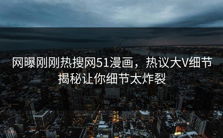 网曝刚刚热搜网51漫画，热议大V细节揭秘让你细节太炸裂