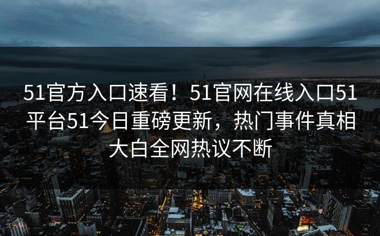 51官方入口速看！51官网在线入口51平台51今日重磅更新，热门事件真相大白全网热议不断
