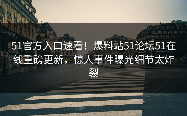 51官方入口速看！爆料站51论坛51在线重磅更新，惊人事件曝光细节太炸裂
