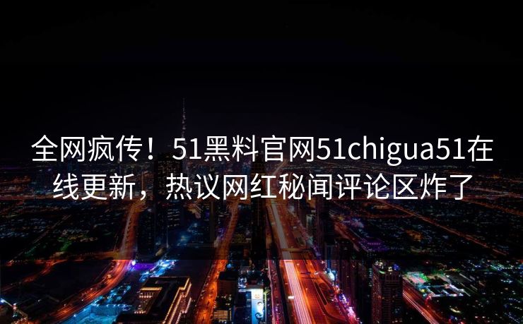 全网疯传！51黑料官网51chigua51在线更新，热议网红秘闻评论区炸了