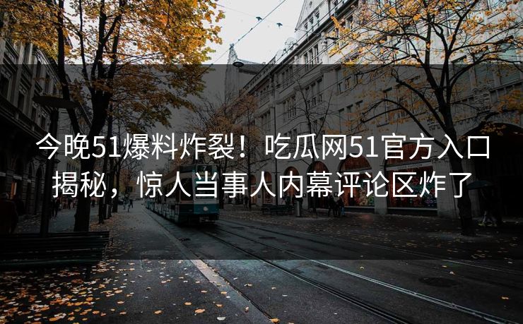 今晚51爆料炸裂！吃瓜网51官方入口揭秘，惊人当事人内幕评论区炸了